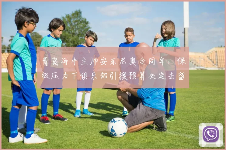 青岛海牛主帅安东尼奥合同年，保级压力下俱乐部引援预算决定去留