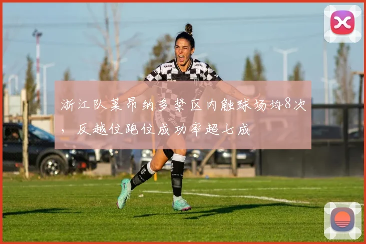 浙江队莱昂纳多禁区内触球场均8次，反越位跑位成功率超七成
