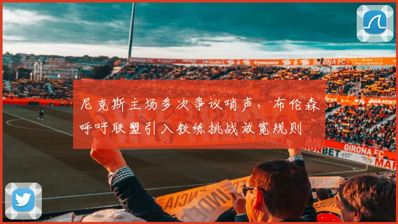 尼克斯主场多次争议哨声，布伦森呼吁联盟引入教练挑战放宽规则