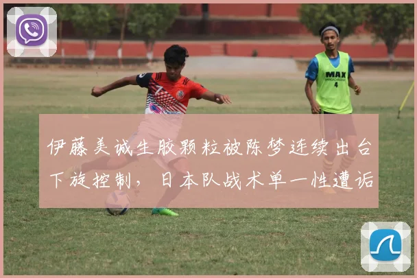 伊藤美诚生胶颗粒被陈梦连续出台下旋控制，日本队战术单一性遭诟病